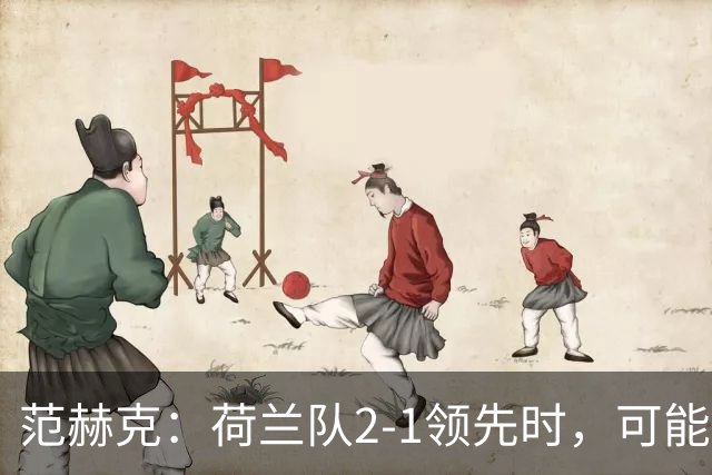 范赫克：荷兰队2-1领先时，可能退得太深了